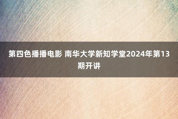 第四色播播电影 南华大学新知学堂2024年第13期开讲