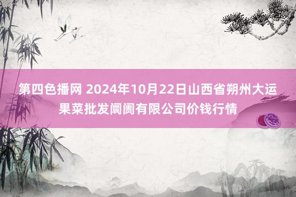 第四色播网 2024年10月22日山西省朔州大运果菜批发阛阓有限公司价钱行情