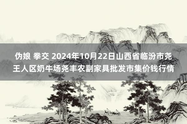 伪娘 拳交 2024年10月22日山西省临汾市尧王人区奶牛场尧丰农副家具批发市集价钱行情