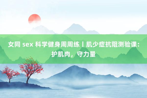 女同 sex 科学健身周周练丨肌少症抗阻测验课：护肌肉，守力量