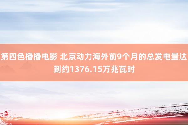 第四色播播电影 北京动力海外前9个月的总发电量达到约1376.15万兆瓦时