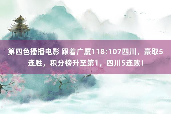 第四色播播电影 跟着广厦118:107四川，豪取5连胜，积分榜升至第1，四川5连败！