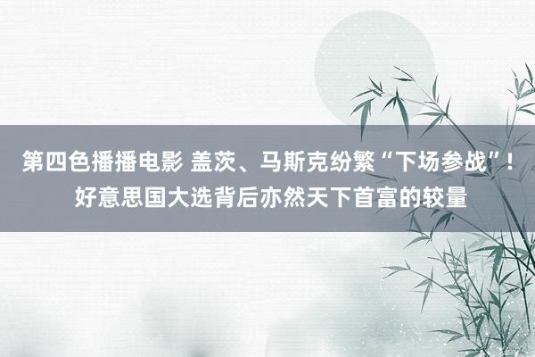 第四色播播电影 盖茨、马斯克纷繁“下场参战”! 好意思国大选背后亦然天下首富的较量