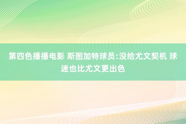 第四色播播电影 斯图加特球员:没给尤文契机 球迷也比尤文更出色