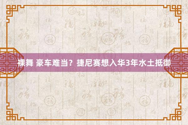 裸舞 豪车难当？捷尼赛想入华3年水土抵御