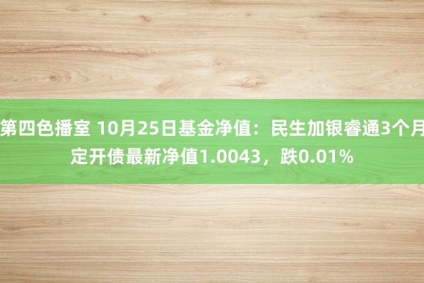 第四色播室 10月25日基金净值：民生加银睿通3个月定开债最新净值1.0043，跌0.01%