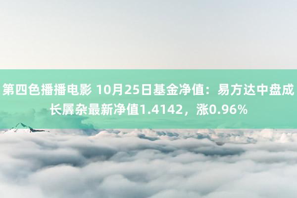 第四色播播电影 10月25日基金净值：易方达中盘成长羼杂最新净值1.4142，涨0.96%