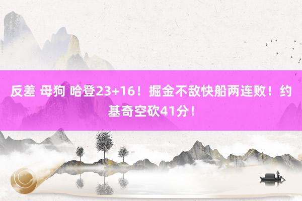 反差 母狗 哈登23+16！掘金不敌快船两连败！约基奇空砍41分！