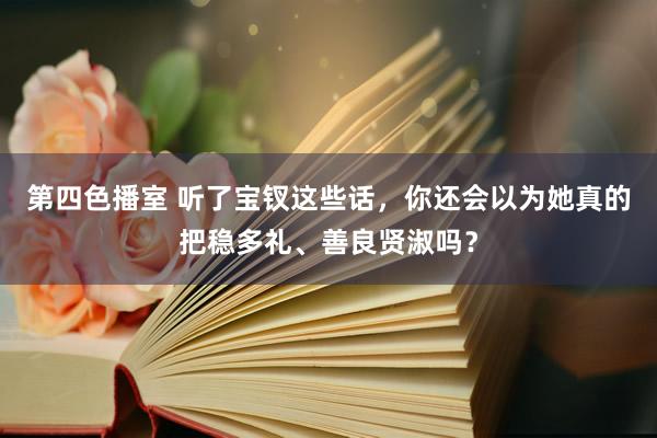 第四色播室 听了宝钗这些话，你还会以为她真的把稳多礼、善良贤淑吗？