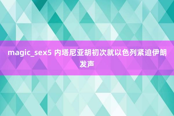 magic_sex5 内塔尼亚胡初次就以色列紧迫伊朗发声