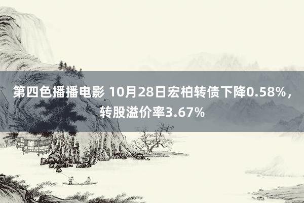 第四色播播电影 10月28日宏柏转债下降0.58%，转股溢价率3.67%