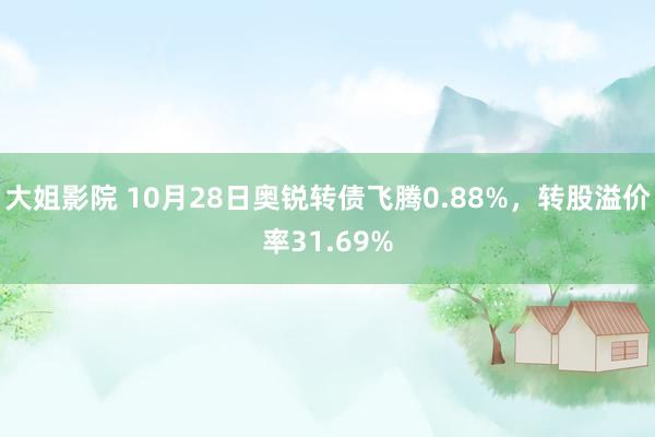 大姐影院 10月28日奥锐转债飞腾0.88%，转股溢价率31.69%