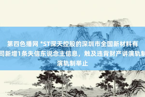 第四色播网 *ST深天控股的深圳市全国新材料有限公司新增1条失信东说念主信息，触及违背财产讲演轨制举止