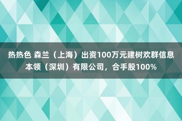 热热色 森兰（上海）出资100万元建树欢群信息本领（深圳）有限公司，合手股100%