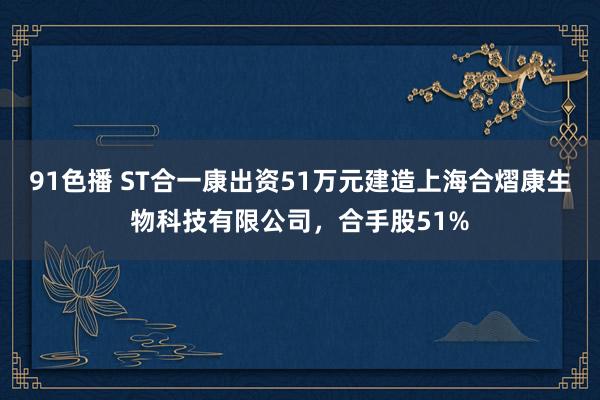 91色播 ST合一康出资51万元建造上海合熠康生物科技有限公司，合手股51%