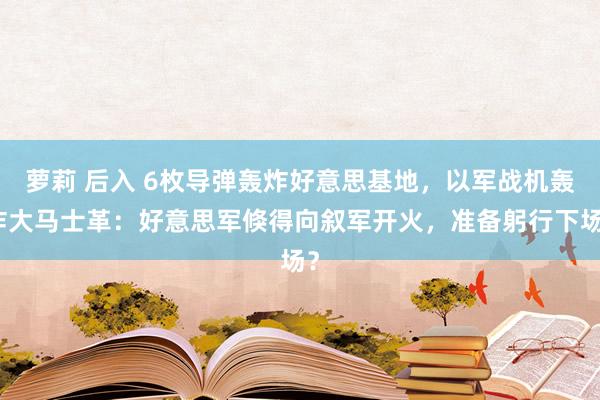 萝莉 后入 6枚导弹轰炸好意思基地，以军战机轰炸大马士革：好意思军倏得向叙军开火，准备躬行下场？