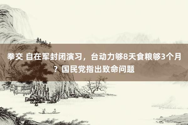 拳交 自在军封闭演习，台动力够8天食粮够3个月？国民党指出致命问题