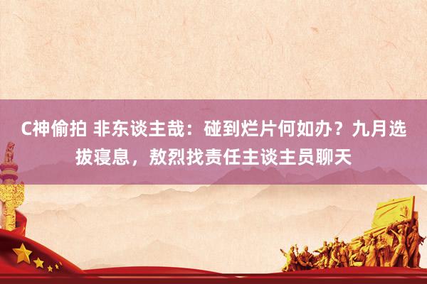 C神偷拍 非东谈主哉：碰到烂片何如办？九月选拔寝息，敖烈找责任主谈主员聊天