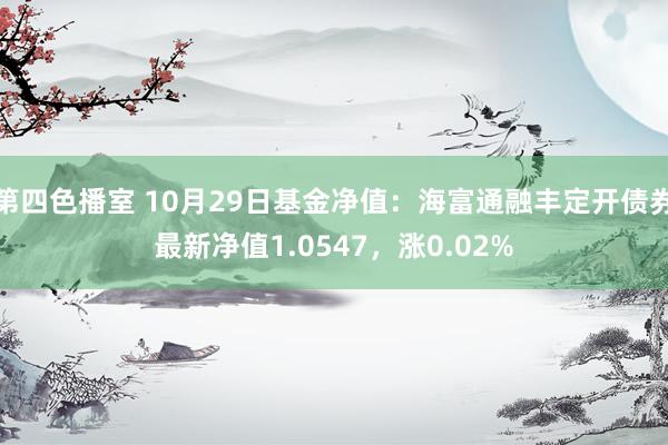 第四色播室 10月29日基金净值：海富通融丰定开债券最新净值1.0547，涨0.02%