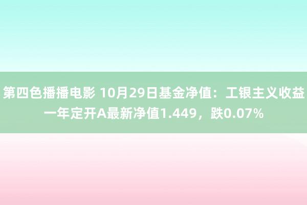 第四色播播电影 10月29日基金净值：工银主义收益一年定开A最新净值1.449，跌0.07%