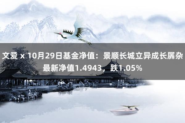 文爱 x 10月29日基金净值：景顺长城立异成长羼杂最新净值1.4943，跌1.05%