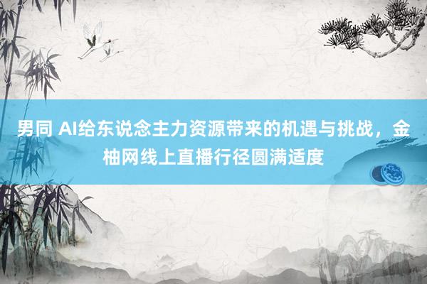 男同 AI给东说念主力资源带来的机遇与挑战，金柚网线上直播行径圆满适度