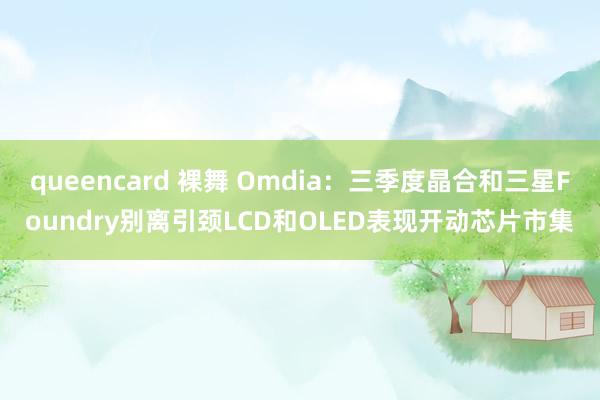 queencard 裸舞 Omdia：三季度晶合和三星Foundry别离引颈LCD和OLED表现开动芯片市集