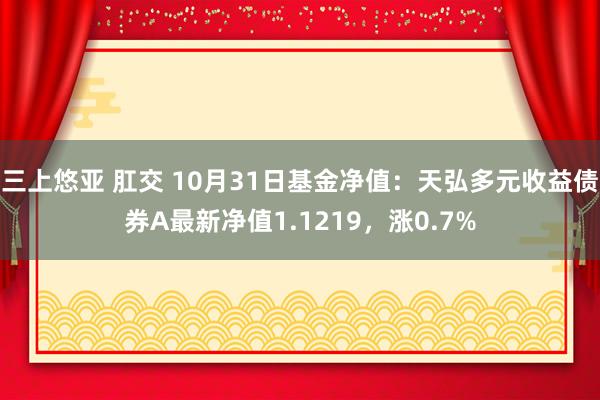 三上悠亚 肛交 10月31日基金净值：天弘多元收益债券A最新净值1.1219，涨0.7%