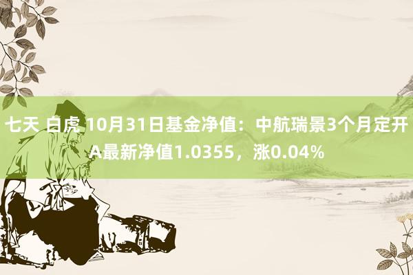 七天 白虎 10月31日基金净值：中航瑞景3个月定开A最新净值1.0355，涨0.04%