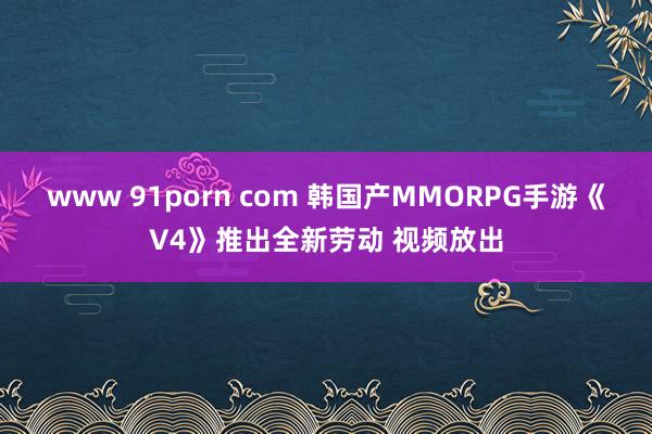 www 91porn com 韩国产MMORPG手游《V4》推出全新劳动 视频放出