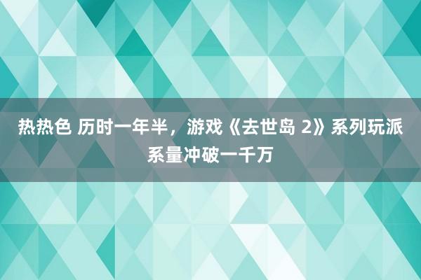 热热色 历时一年半，游戏《去世岛 2》系列玩派系量冲破一千万