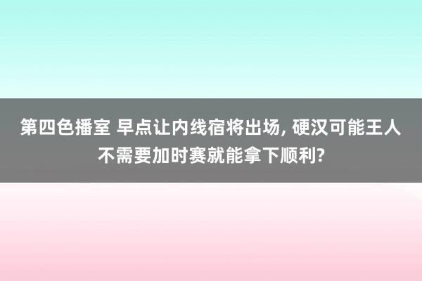 第四色播室 早点让内线宿将出场， 硬汉可能王人不需要加时赛就能拿下顺利?