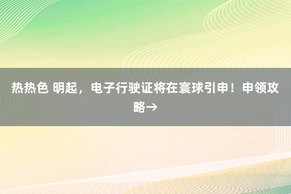 热热色 明起，电子行驶证将在寰球引申！申领攻略→