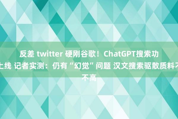 反差 twitter 硬刚谷歌！ChatGPT搜索功能上线 记者实测：仍有“幻觉”问题 汉文搜索驱散质料不高