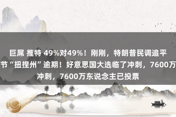 巨屌 推特 49%对49%！刚刚，特朗普民调追平哈里斯，但在关节“扭捏州”逾期！好意思国大选临了冲刺，7600万东说念主已投票