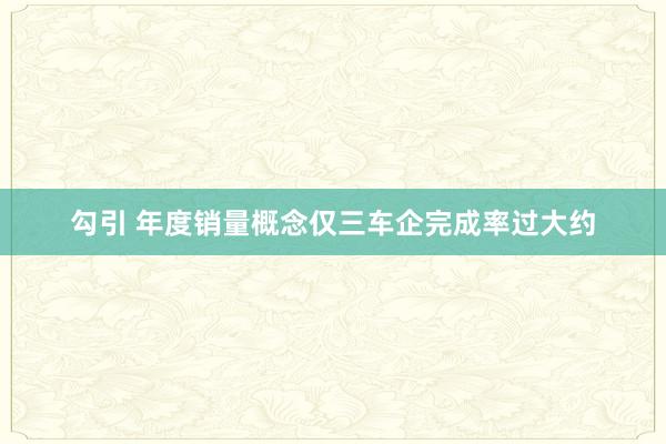 勾引 年度销量概念仅三车企完成率过大约