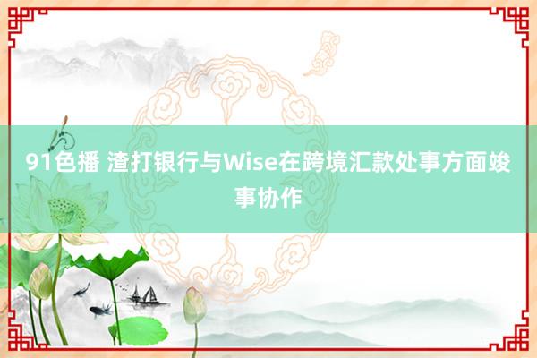 91色播 渣打银行与Wise在跨境汇款处事方面竣事协作