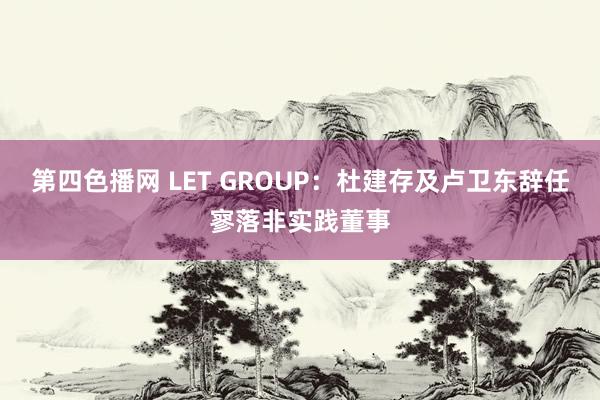 第四色播网 LET GROUP：杜建存及卢卫东辞任寥落非实践董事