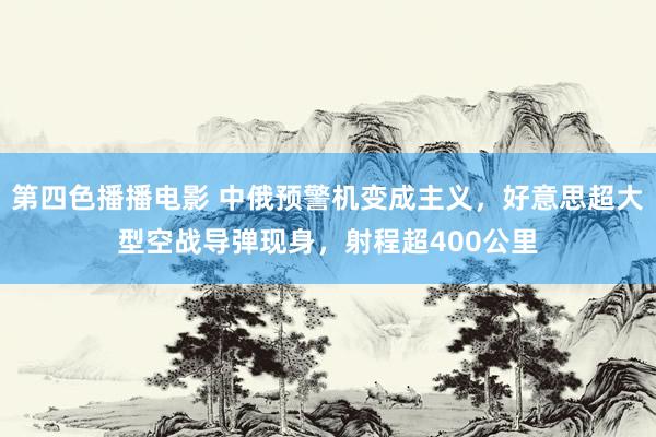 第四色播播电影 中俄预警机变成主义，好意思超大型空战导弹现身，射程超400公里