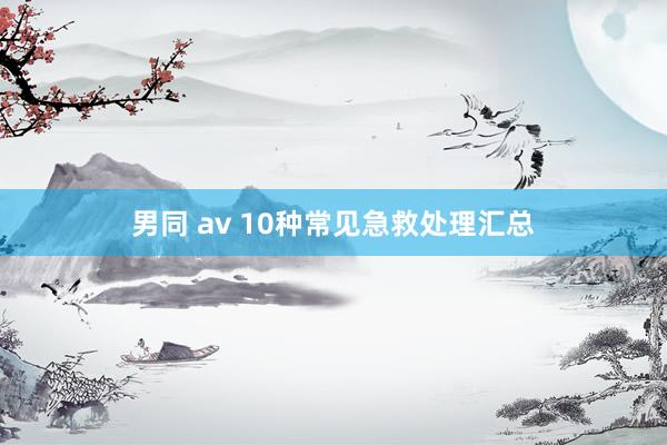 男同 av 10种常见急救处理汇总