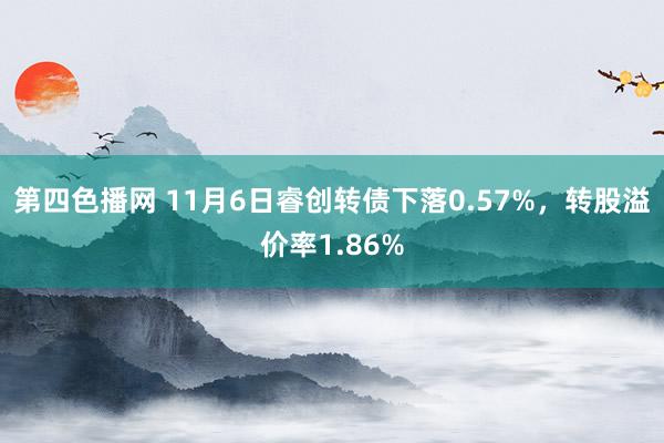 第四色播网 11月6日睿创转债下落0.57%，转股溢价率1.86%