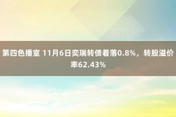 第四色播室 11月6日奕瑞转债着落0.8%，转股溢价率62.43%