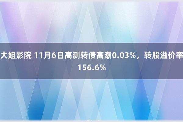 大姐影院 11月6日高测转债高潮0.03%，转股溢价率156.6%