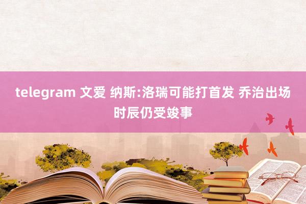 telegram 文爱 纳斯:洛瑞可能打首发 乔治出场时辰仍受竣事