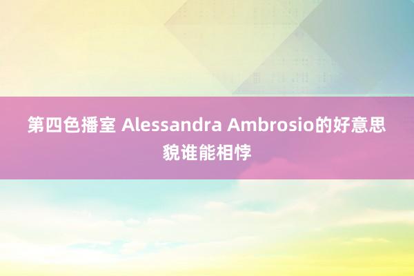 第四色播室 Alessandra Ambrosio的好意思貌谁能相悖