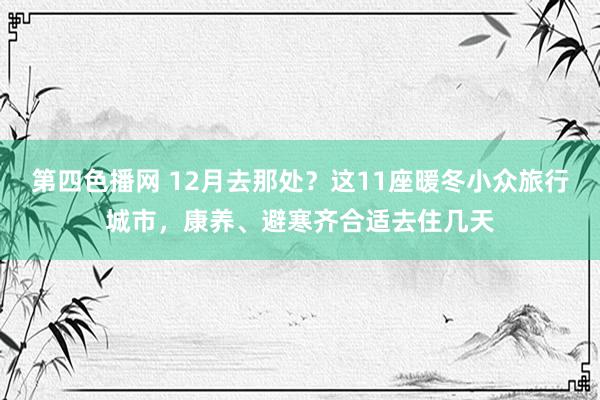 第四色播网 12月去那处？这11座暖冬小众旅行城市，康养、避寒齐合适去住几天