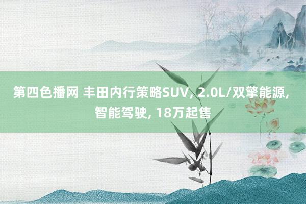 第四色播网 丰田内行策略SUV， 2.0L/双擎能源， 智能驾驶， 18万起售