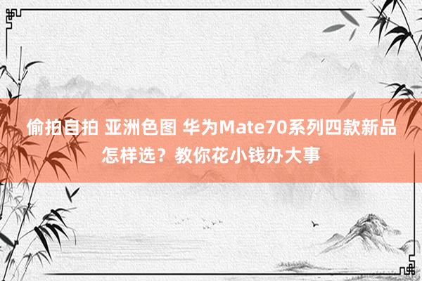 偷拍自拍 亚洲色图 华为Mate70系列四款新品怎样选？教你花小钱办大事