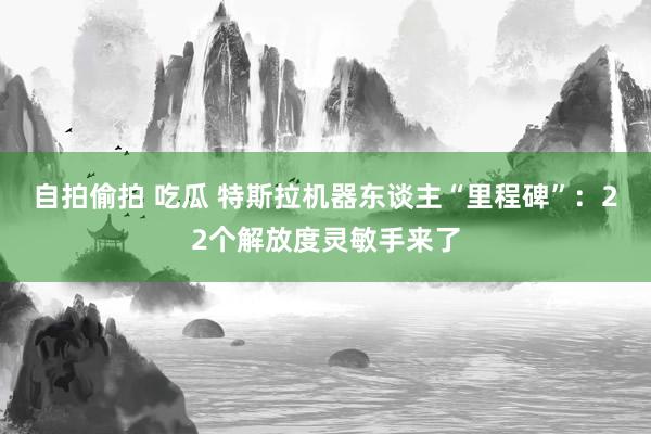 自拍偷拍 吃瓜 特斯拉机器东谈主“里程碑”：22个解放度灵敏手来了