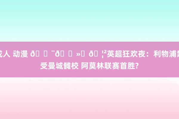 成人 动漫 👨🏻‍🦲英超狂欢夜：利物浦禁受曼城雠校 阿莫林联赛首胜?